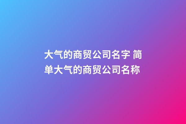 大气的商贸公司名字 简单大气的商贸公司名称-第1张-公司起名-玄机派